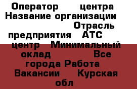 Оператор Call-центра › Название организации ­ Holiday travel › Отрасль предприятия ­ АТС, call-центр › Минимальный оклад ­ 45 000 - Все города Работа » Вакансии   . Курская обл.